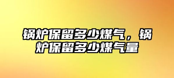 鍋爐保留多少煤氣，鍋爐保留多少煤氣量