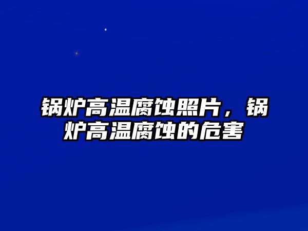 鍋爐高溫腐蝕照片，鍋爐高溫腐蝕的危害