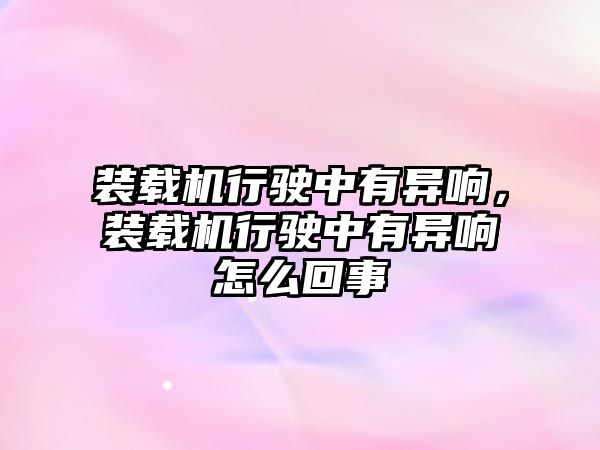 裝載機行駛中有異響，裝載機行駛中有異響怎么回事