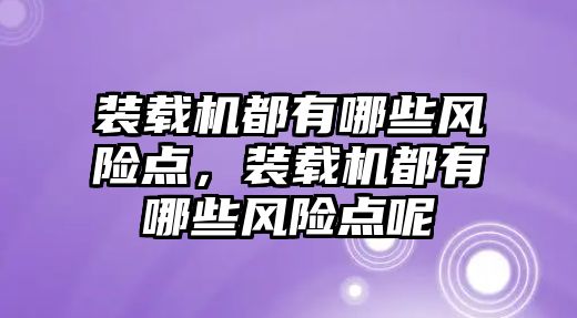 裝載機都有哪些風險點，裝載機都有哪些風險點呢