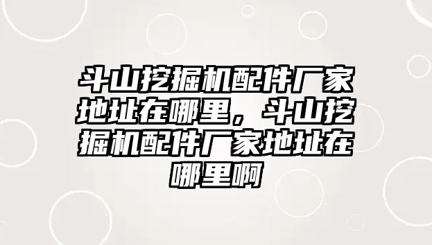 斗山挖掘機配件廠家地址在哪里，斗山挖掘機配件廠家地址在哪里啊