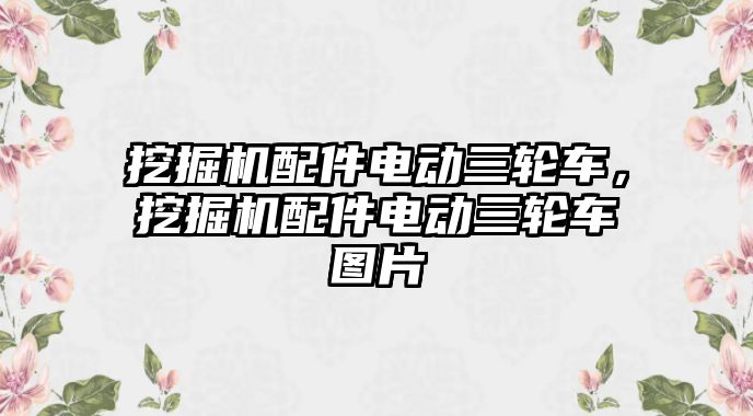 挖掘機配件電動三輪車，挖掘機配件電動三輪車圖片