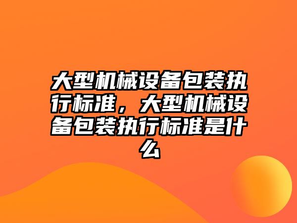 大型機械設備包裝執(zhí)行標準，大型機械設備包裝執(zhí)行標準是什么