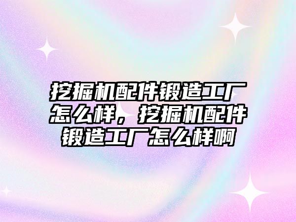 挖掘機(jī)配件鍛造工廠怎么樣，挖掘機(jī)配件鍛造工廠怎么樣啊