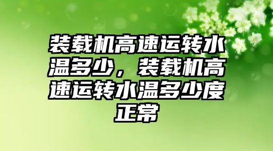 裝載機高速運轉(zhuǎn)水溫多少，裝載機高速運轉(zhuǎn)水溫多少度正常