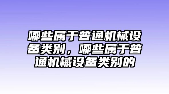 哪些屬于普通機械設備類別，哪些屬于普通機械設備類別的