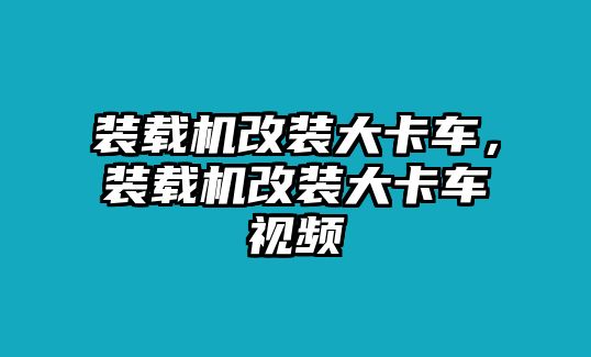 裝載機改裝大卡車，裝載機改裝大卡車視頻