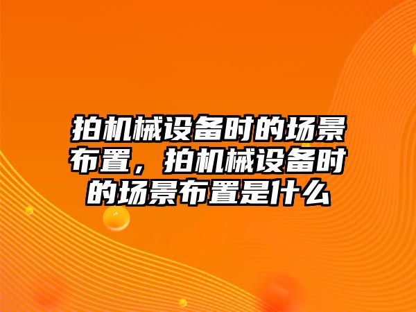 拍機(jī)械設(shè)備時的場景布置，拍機(jī)械設(shè)備時的場景布置是什么