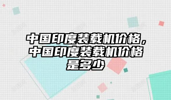 中國印度裝載機(jī)價(jià)格，中國印度裝載機(jī)價(jià)格是多少