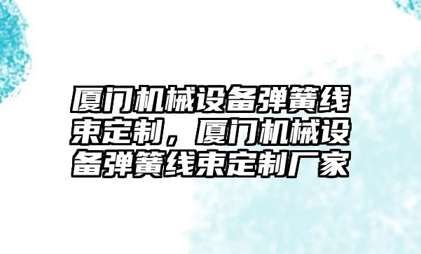 廈門機械設(shè)備彈簧線束定制，廈門機械設(shè)備彈簧線束定制廠家