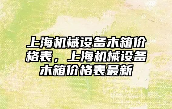 上海機械設備木箱價格表，上海機械設備木箱價格表最新