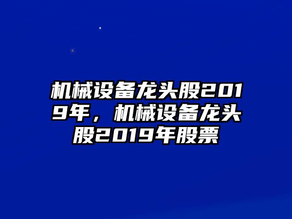 機(jī)械設(shè)備龍頭股2019年，機(jī)械設(shè)備龍頭股2019年股票