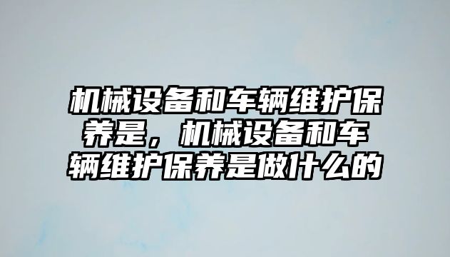 機械設(shè)備和車輛維護保養(yǎng)是，機械設(shè)備和車輛維護保養(yǎng)是做什么的