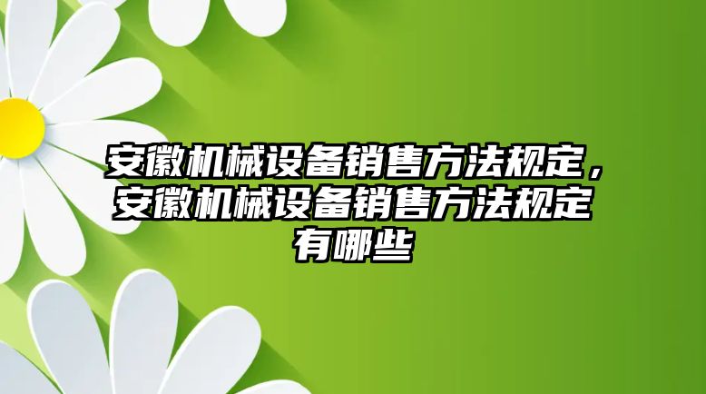 安徽機械設備銷售方法規(guī)定，安徽機械設備銷售方法規(guī)定有哪些