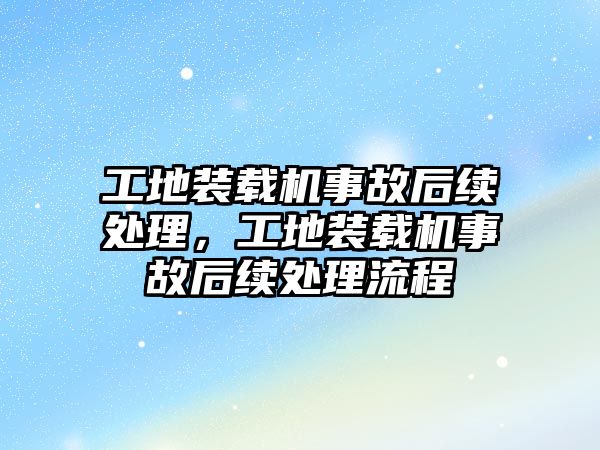 工地裝載機事故后續(xù)處理，工地裝載機事故后續(xù)處理流程