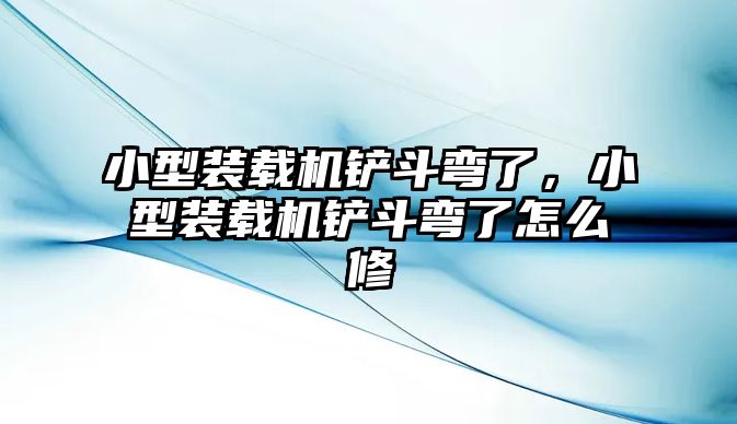 小型裝載機鏟斗彎了，小型裝載機鏟斗彎了怎么修