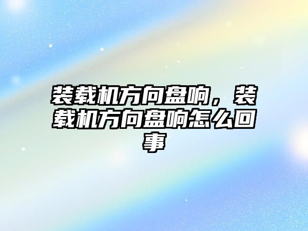 裝載機方向盤響，裝載機方向盤響怎么回事