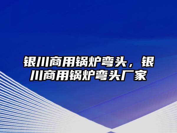 銀川商用鍋爐彎頭，銀川商用鍋爐彎頭廠家