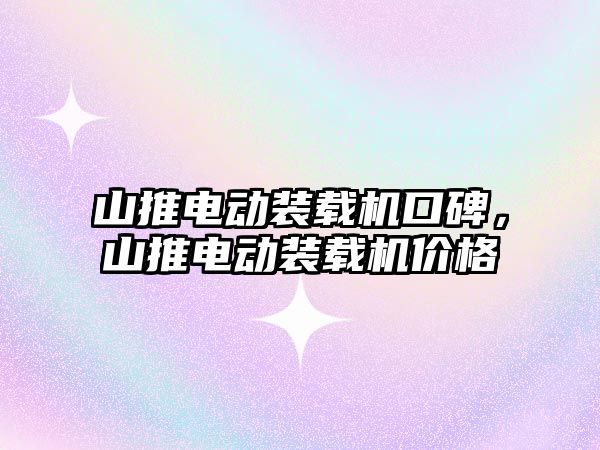 山推電動裝載機口碑，山推電動裝載機價格