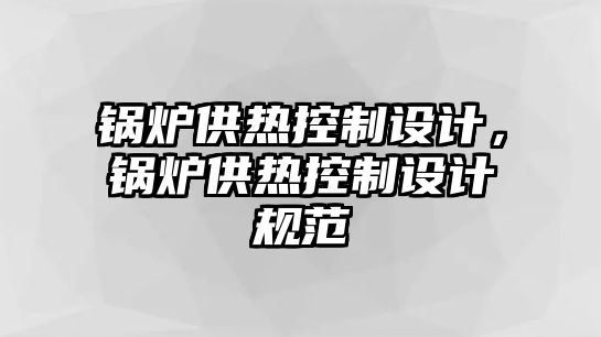 鍋爐供熱控制設(shè)計(jì)，鍋爐供熱控制設(shè)計(jì)規(guī)范