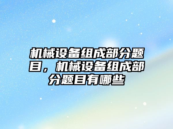 機械設備組成部分題目，機械設備組成部分題目有哪些