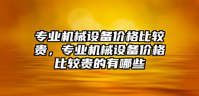 專業(yè)機械設(shè)備價格比較貴，專業(yè)機械設(shè)備價格比較貴的有哪些