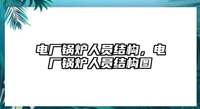 電廠鍋爐人員結(jié)構(gòu)，電廠鍋爐人員結(jié)構(gòu)圖