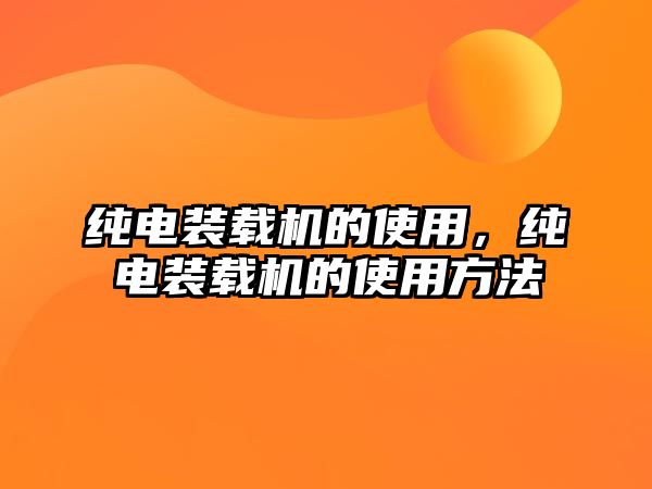 純電裝載機的使用，純電裝載機的使用方法