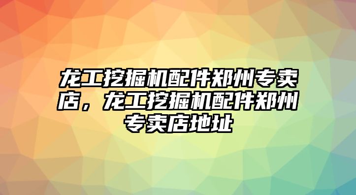 龍工挖掘機配件鄭州專賣店，龍工挖掘機配件鄭州專賣店地址