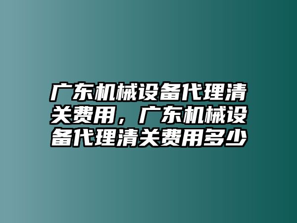 廣東機(jī)械設(shè)備代理清關(guān)費(fèi)用，廣東機(jī)械設(shè)備代理清關(guān)費(fèi)用多少