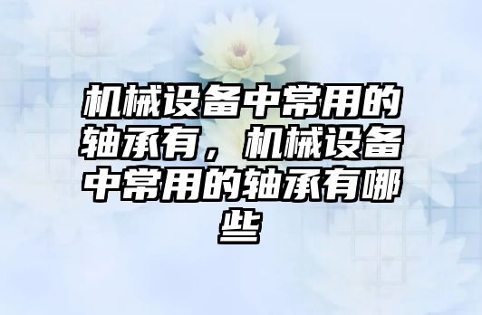 機械設備中常用的軸承有，機械設備中常用的軸承有哪些