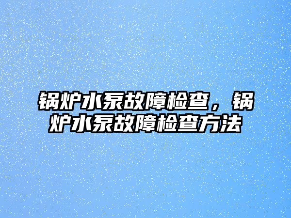 鍋爐水泵故障檢查，鍋爐水泵故障檢查方法