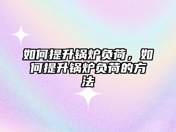 如何提升鍋爐負荷，如何提升鍋爐負荷的方法