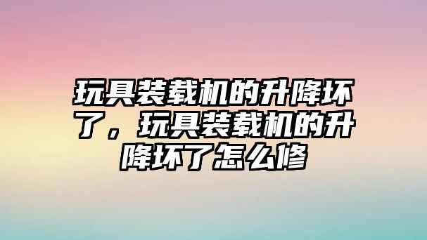 玩具裝載機的升降壞了，玩具裝載機的升降壞了怎么修