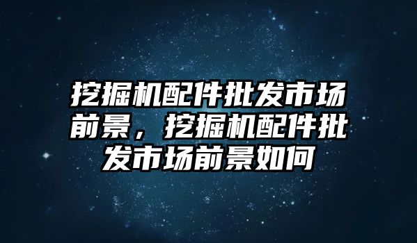 挖掘機(jī)配件批發(fā)市場(chǎng)前景，挖掘機(jī)配件批發(fā)市場(chǎng)前景如何