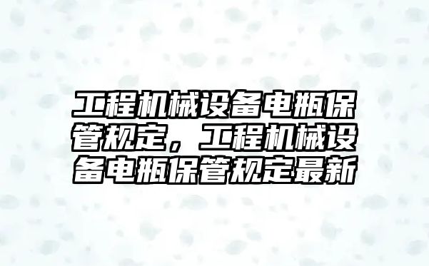 工程機械設備電瓶保管規(guī)定，工程機械設備電瓶保管規(guī)定最新