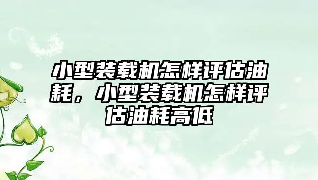 小型裝載機怎樣評估油耗，小型裝載機怎樣評估油耗高低