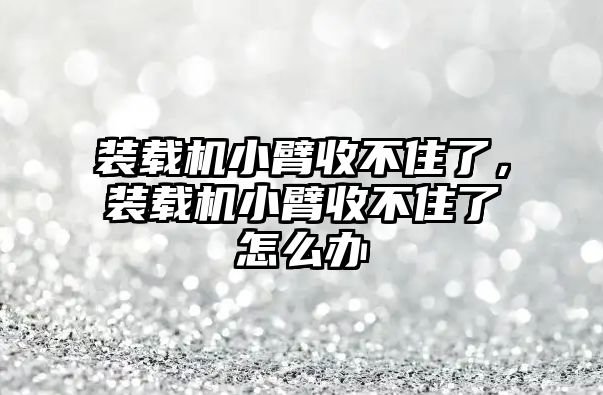 裝載機小臂收不住了，裝載機小臂收不住了怎么辦