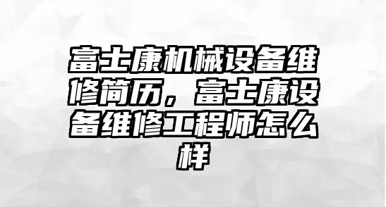 富士康機械設(shè)備維修簡歷，富士康設(shè)備維修工程師怎么樣