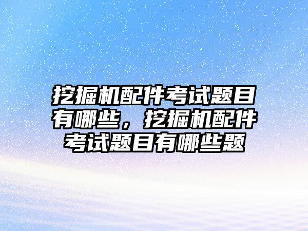 挖掘機(jī)配件考試題目有哪些，挖掘機(jī)配件考試題目有哪些題