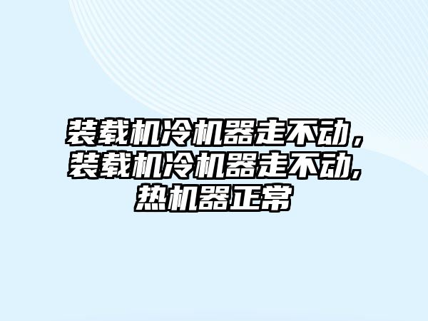 裝載機冷機器走不動，裝載機冷機器走不動,熱機器正常