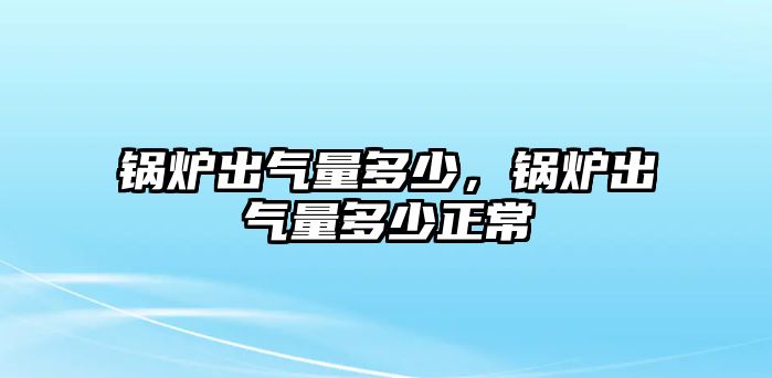 鍋爐出氣量多少，鍋爐出氣量多少正常