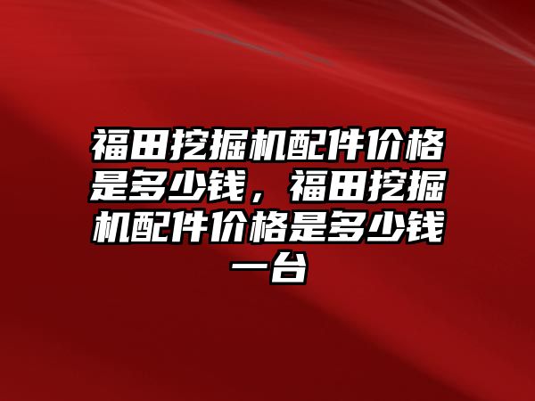 福田挖掘機配件價格是多少錢，福田挖掘機配件價格是多少錢一臺