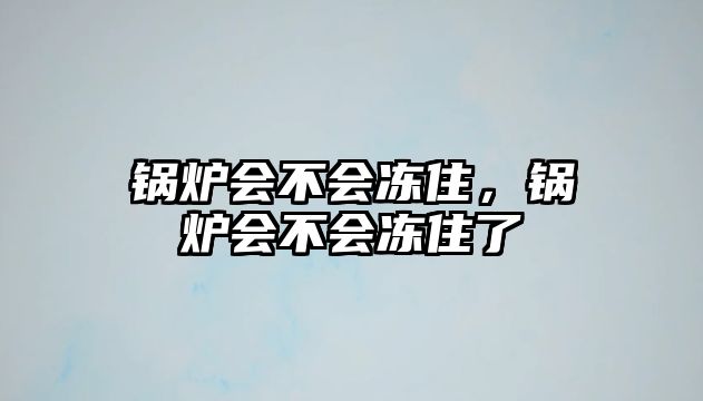 鍋爐會(huì)不會(huì)凍住，鍋爐會(huì)不會(huì)凍住了