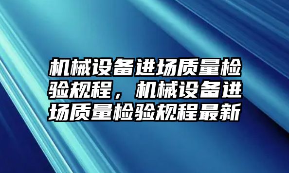 機(jī)械設(shè)備進(jìn)場(chǎng)質(zhì)量檢驗(yàn)規(guī)程，機(jī)械設(shè)備進(jìn)場(chǎng)質(zhì)量檢驗(yàn)規(guī)程最新