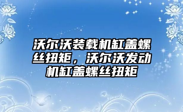 沃爾沃裝載機(jī)缸蓋螺絲扭矩，沃爾沃發(fā)動(dòng)機(jī)缸蓋螺絲扭矩