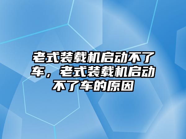 老式裝載機(jī)啟動不了車，老式裝載機(jī)啟動不了車的原因