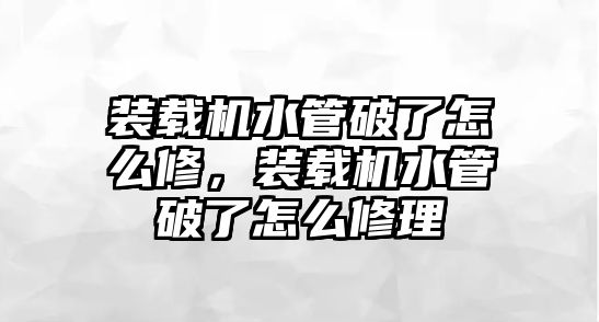 裝載機水管破了怎么修，裝載機水管破了怎么修理