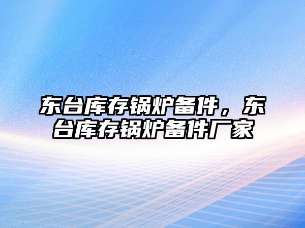 東臺庫存鍋爐備件，東臺庫存鍋爐備件廠家