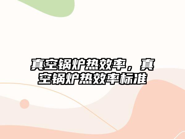 真空鍋爐熱效率，真空鍋爐熱效率標(biāo)準(zhǔn)